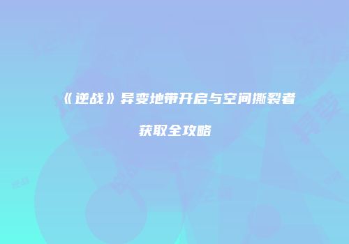 《逆战》异变地带开启与空间撕裂者获取全攻略