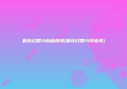 最终幻想14自由探索(最终幻想14职业表)