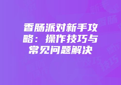 香肠派对新手攻略：操作技巧与常见问题解决