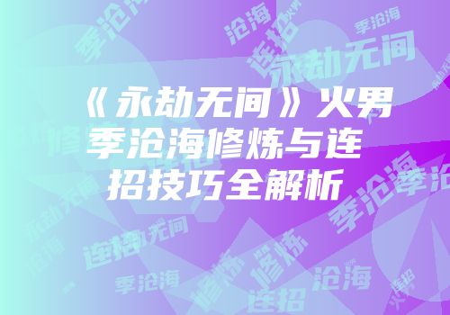 《永劫无间》火男季沧海修炼与连招技巧全解析