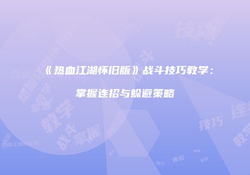 《热血江湖怀旧版》战斗技巧教学：掌握连招与躲避策略