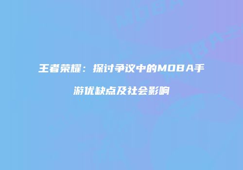 王者荣耀：探讨争议中的MOBA手游优缺点及社会影响