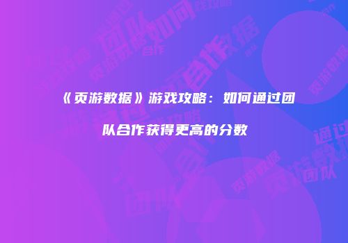 《页游数据》游戏攻略：如何通过团队合作获得更高的分数