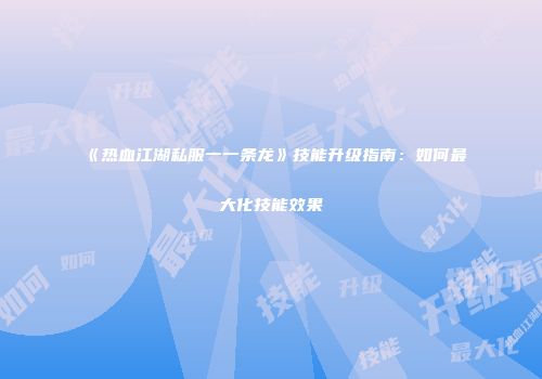 《热血江湖私服一一条龙》技能升级指南：如何最大化技能效果