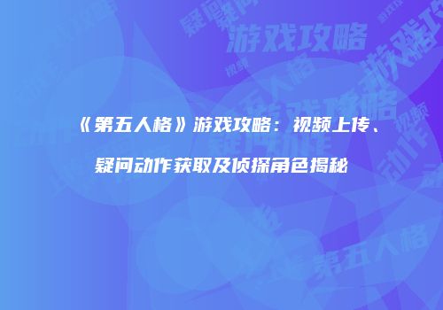 《第五人格》游戏攻略：视频上传、疑问动作获取及侦探角色揭秘