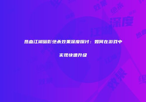 热血江湖暗影绝杀效果深度探讨：如何在游戏中实现快速升级