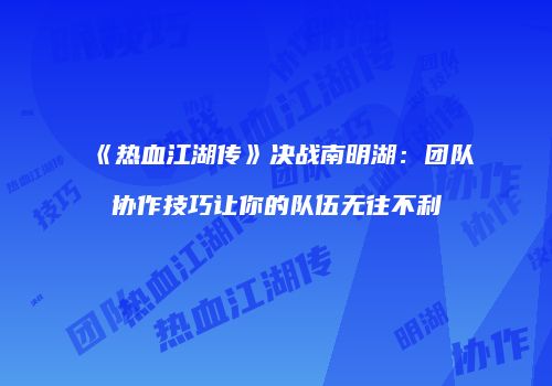 《热血江湖传》决战南明湖：团队协作技巧让你的队伍无往不利