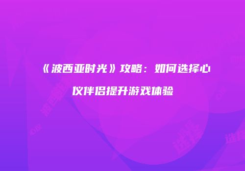 《波西亚时光》攻略：如何选择心仪伴侣提升游戏体验
