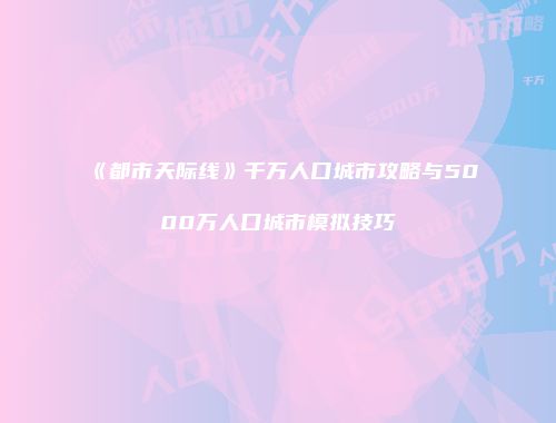 《都市天际线》千万人口城市攻略与5000万人口城市模拟技巧