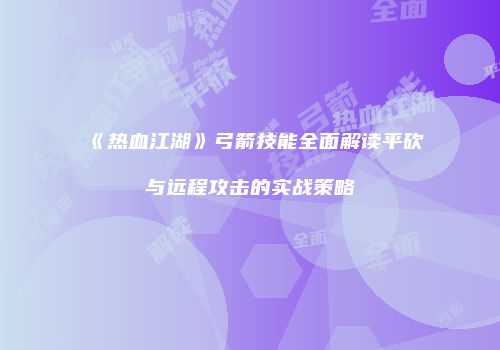 《热血江湖》弓箭技能全面解读平砍与远程攻击的实战策略