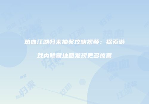 热血江湖归来抽奖攻略视频：探索游戏内隐藏地图发现更多惊喜
