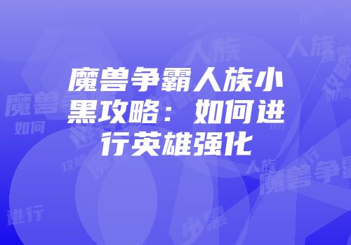 魔兽争霸人族小黑攻略：如何进行英雄强化
