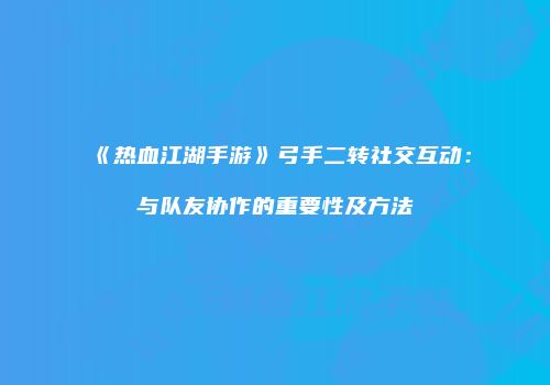 《热血江湖手游》弓手二转社交互动：与队友协作的重要性及方法