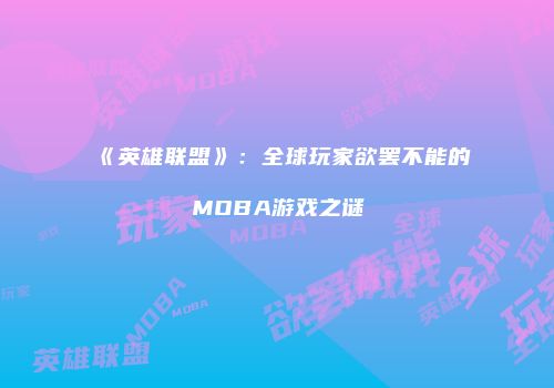 《英雄联盟》：全球玩家欲罢不能的MOBA游戏之谜
