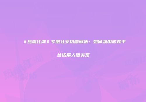《热血江湖》专服社交功能解析：如何利用游戏平台拓展人际关系