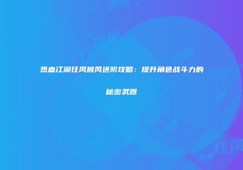 热血江湖狂风披风进阶攻略：提升角色战斗力的秘密武器