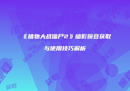《植物大战僵尸2》暗影豌豆获取与使用技巧解析