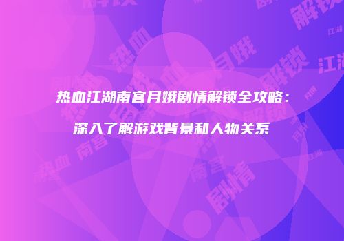 热血江湖南宫月娥剧情解锁全攻略：深入了解游戏背景和人物关系