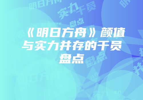 《明日方舟》颜值与实力并存的干员盘点