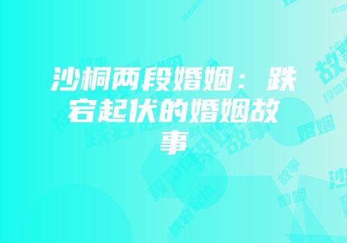 沙桐两段婚姻：跌宕起伏的婚姻故事