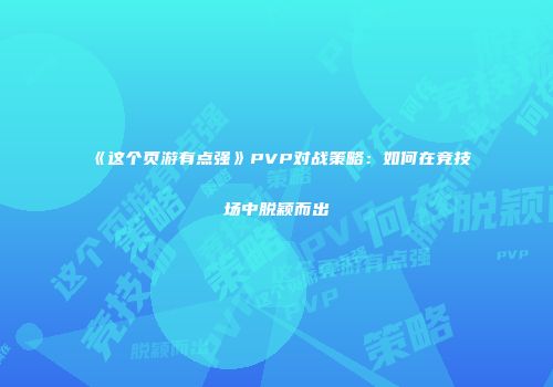 《这个页游有点强》PVP对战策略：如何在竞技场中脱颖而出