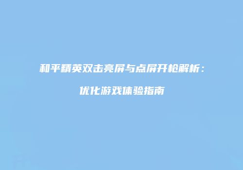 和平精英双击亮屏与点屏开枪解析：优化游戏体验指南