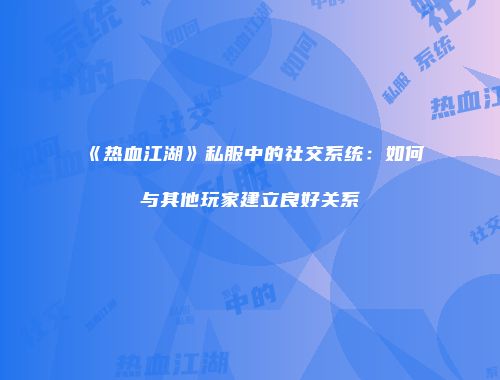 《热血江湖》私服中的社交系统：如何与其他玩家建立良好关系