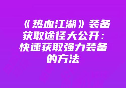 《热血江湖》装备获取途径大公开:快速获取强力装备的方法
