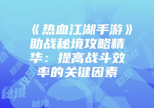 《热血江湖手游》助战秘境攻略精华：提高战斗效率的关键因素