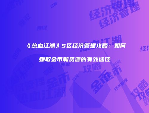 《热血江湖》S区经济管理攻略：如何赚取金币和资源的有效途径