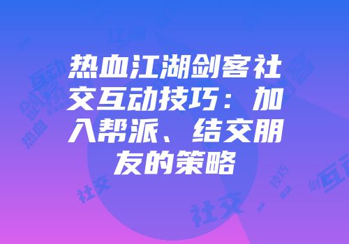 热血江湖剑客社交互动技巧:加入帮派、结交朋友的策略