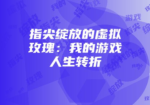 指尖绽放的虚拟玫瑰：我的游戏人生转折
