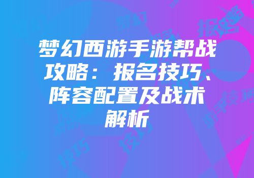 梦幻西游手游帮战攻略：报名技巧、阵容配置及战术解析