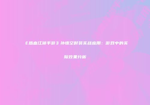 《热血江湖手游》孙悟空时装实战应用：游戏中的实际效果分析