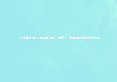《侠客归来之热血江湖》攻略：提高韧性的技巧分享