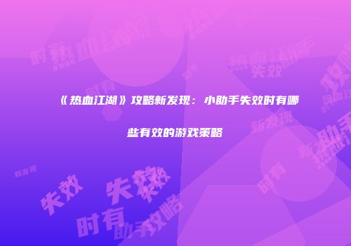 《热血江湖》攻略新发现：小助手失效时有哪些有效的游戏策略