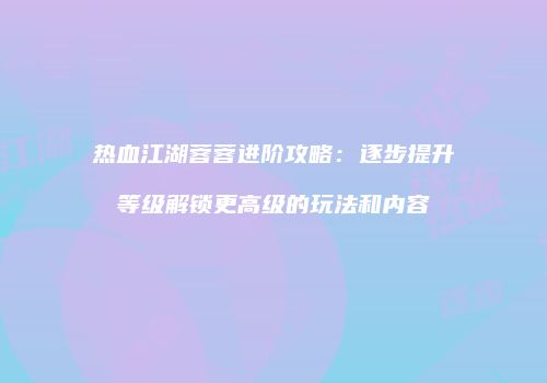 热血江湖蓉蓉进阶攻略：逐步提升等级解锁更高级的玩法和内容