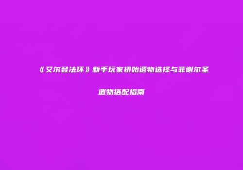 《艾尔登法环》新手玩家初始遗物选择与菲谢尔圣遗物搭配指南
