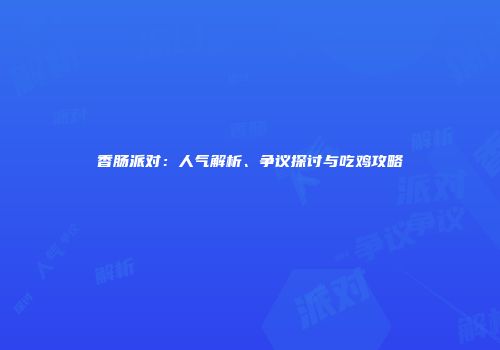 香肠派对：人气解析、争议探讨与吃鸡攻略