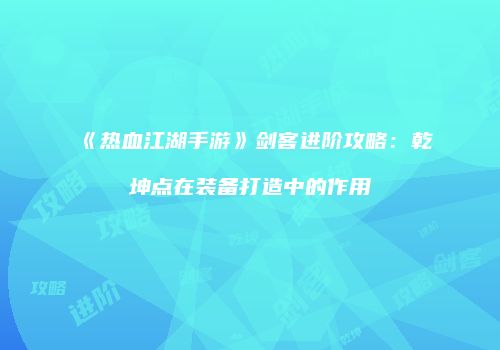 《热血江湖手游》剑客进阶攻略：乾坤点在装备打造中的作用