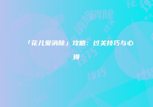 「花儿爱消除」攻略：过关技巧与心得