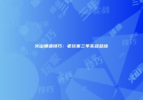 火山捕鱼技巧：老玩家三年实战总结