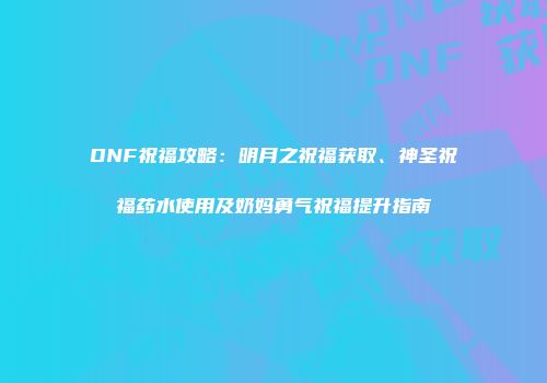 DNF祝福攻略：明月之祝福获取、神圣祝福药水使用及奶妈勇气祝福提升指南