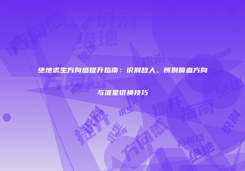 绝地求生方向感提升指南：识别敌人、辨别喷血方向与准星切换技巧