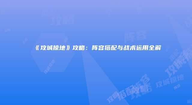 《攻城掠地》攻略：阵容搭配与战术运用全解