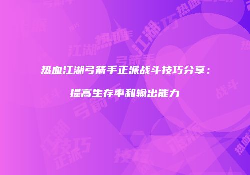 热血江湖弓箭手正派战斗技巧分享：提高生存率和输出能力