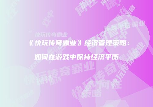《快玩传奇霸业》经济管理策略：如何在游戏中保持经济平衡