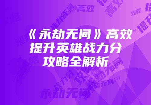 《永劫无间》高效提升英雄战力分攻略全解析