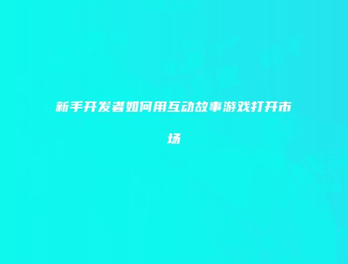 新手开发者如何用互动故事游戏打开市场