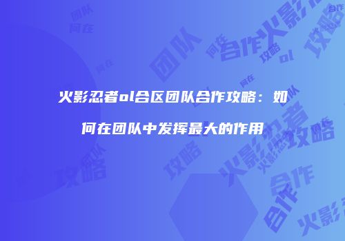 火影忍者ol合区团队合作攻略：如何在团队中发挥最大的作用